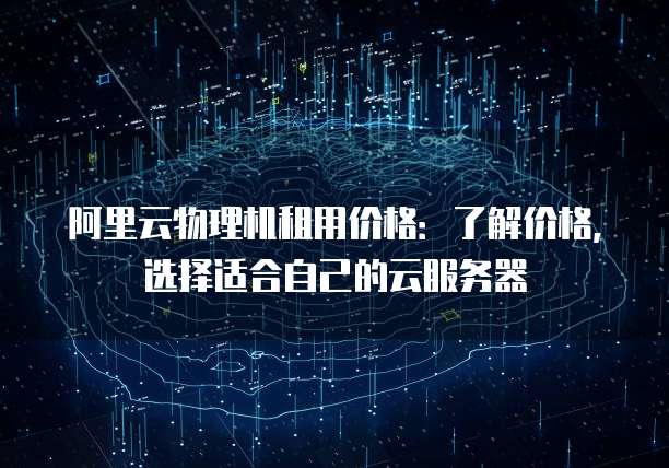 阿里云物理机租用价格:了解价格,选择适合自己的云服务器