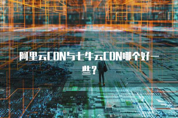 阿里云CDN与七牛云CDN哪个好一些?