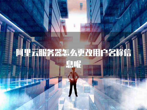 阿里云服务器怎么更改用户名称信息呢
