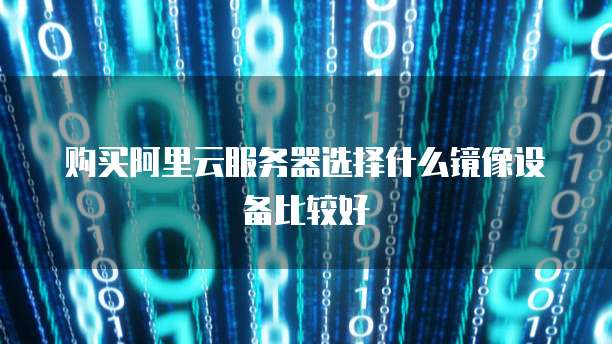 购买阿里云服务器选择什么镜像设备比较好