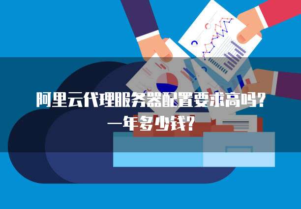 阿里云代理服务器配置要求高吗?一年多少钱?