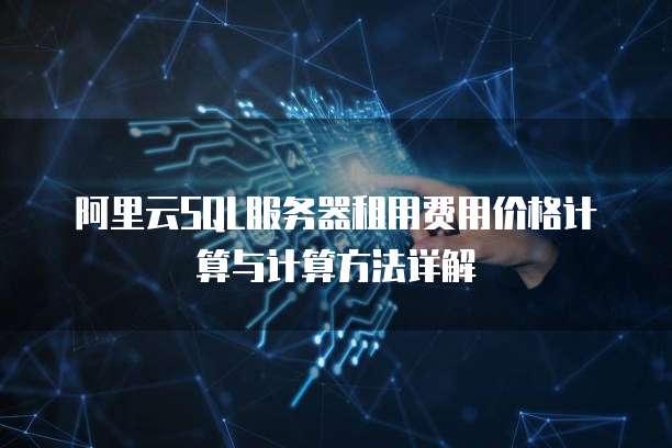 阿里云SQL服务器租用费用价格计算与计算方法详解