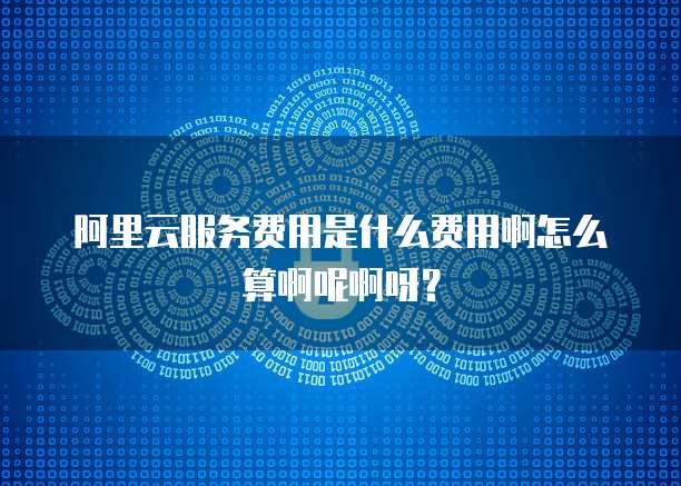 阿里云服务费用是什么费用啊怎么算啊呢啊呀?