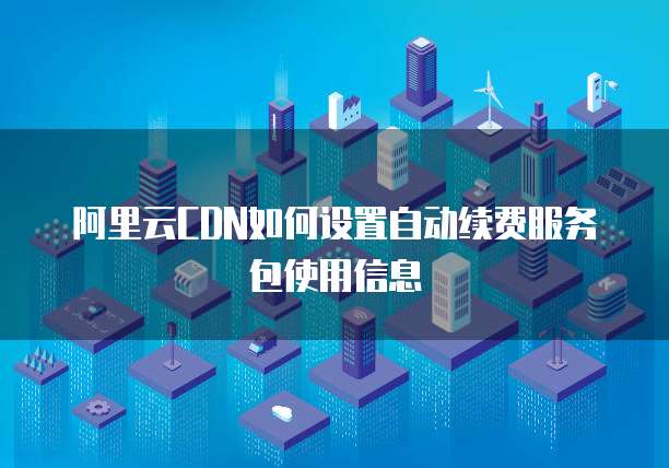 阿里云CDN如何设置自动续费服务包使用信息