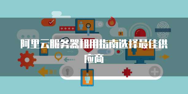 阿里云服务器租用指南选择最佳供应商
