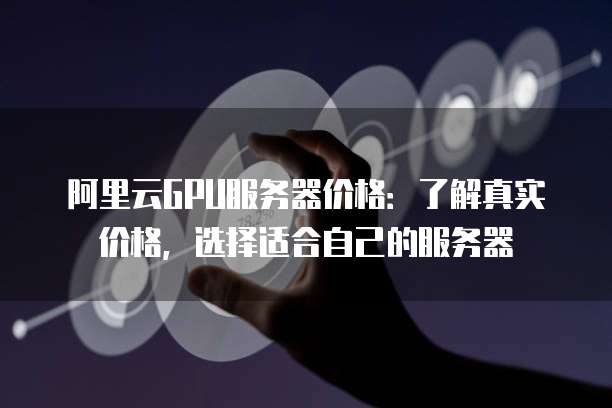 阿里云GPU服务器价格:了解真实价格,选择适合自己的服务器