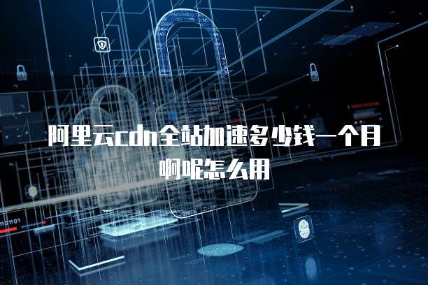 阿里云cdn全站加速多少钱一个月啊呢怎么用