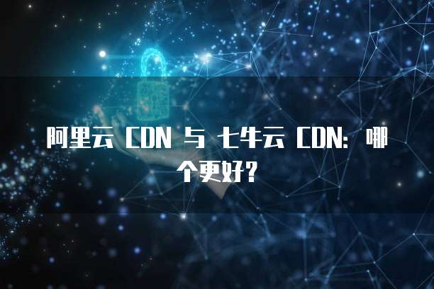阿里云 CDN 与 七牛云 CDN:哪个更好?