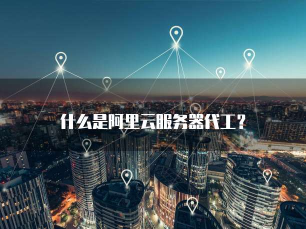什么是阿里云服务器代工?