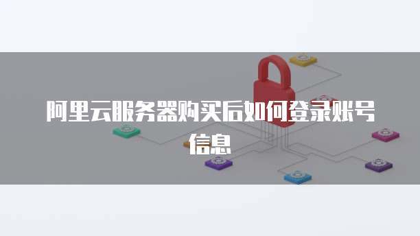 阿里云服务器购买后如何登录账号信息