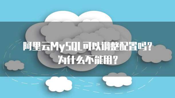 阿里云MySQL可以调整配置吗?为什么不能用?