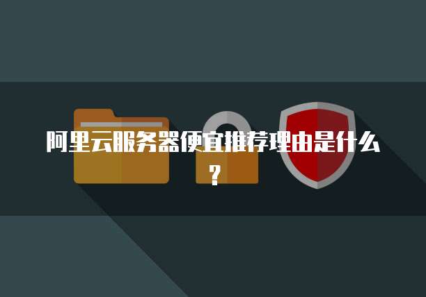 阿里云服务器便宜推荐理由是什么?