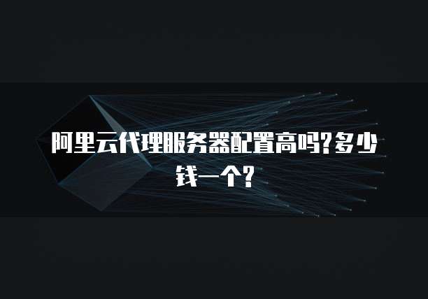阿里云代理服务器配置高吗?多少钱一个?