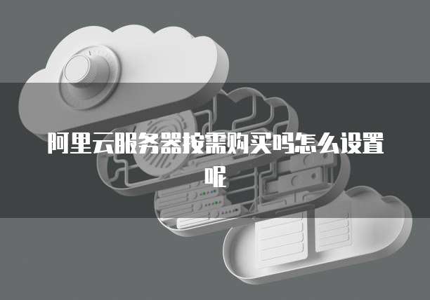 阿里云服务器按需购买吗怎么设置呢