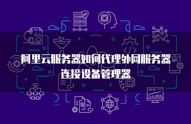 阿里云服务器如何代理外网服务器连接设备管理器