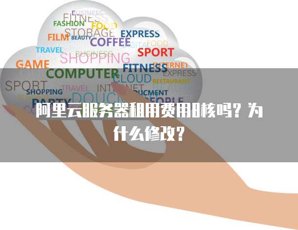 阿里云服务器租用费用8核吗?为什么修改?