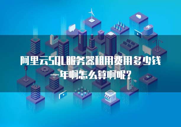 阿里云SQL服务器租用费用多少钱一年啊怎么算啊呢?