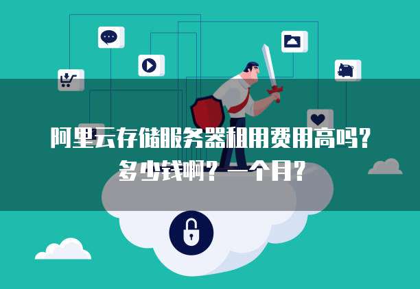 阿里云存储服务器租用费用高吗?多少钱啊?一个月?