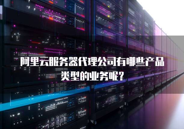 阿里云服务器代理公司有哪些产品类型的业务呢?