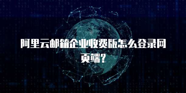 阿里云邮箱企业收费版怎么登录网页端?