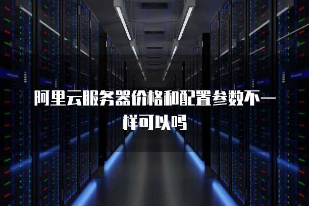 阿里云服务器价格和配置参数不一样可以吗