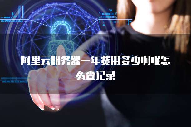 阿里云服务器一年费用多少啊呢怎么查记录