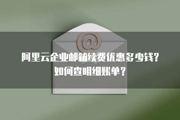 阿里云企业邮箱续费优惠多少钱?如何查明细账单?