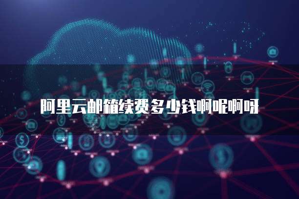 阿里云邮箱续费多少钱啊呢啊呀