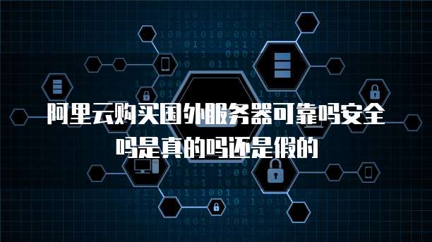 阿里云购买国外服务器可靠吗安全吗是真的吗还是假的