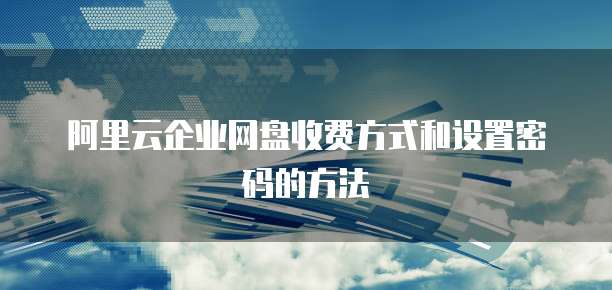 阿里云企业网盘收费方式和设置密码的方法