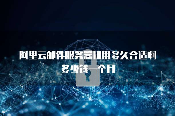 阿里云邮件服务器租用多久合适啊多少钱一个月