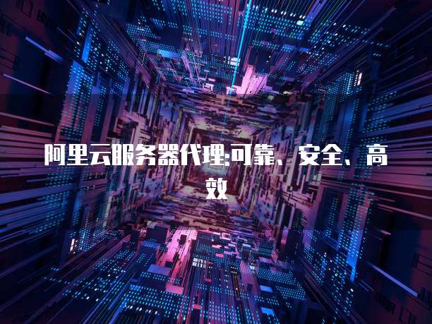 阿里云服务器代理:可靠、安全、高效