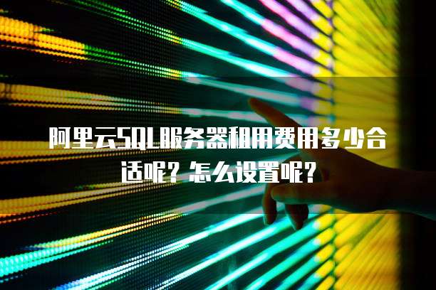 阿里云SQL服务器租用费用多少合适呢?怎么设置呢?