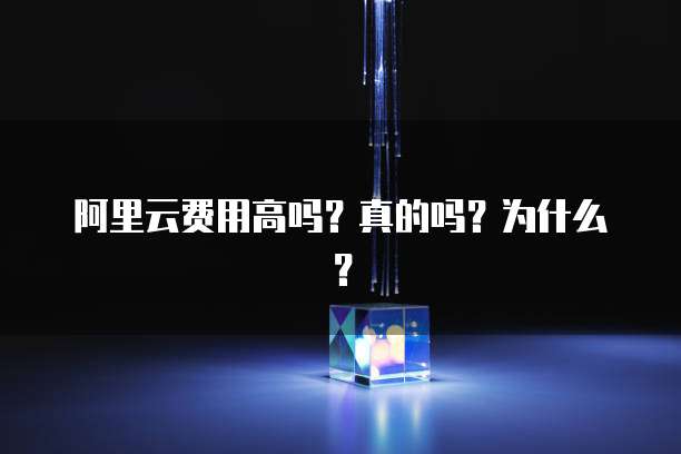 阿里云费用高吗?真的吗?为什么?