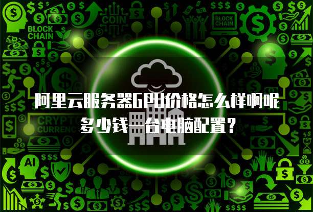 阿里云服务器GPU价格怎么样啊呢多少钱一台电脑配置?