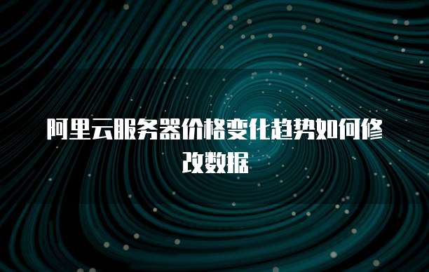 阿里云服务器价格变化趋势如何修改数据