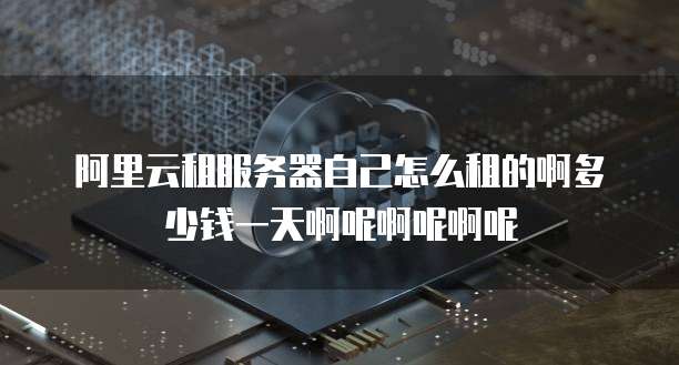 阿里云租服务器自己怎么租的啊多少钱一天啊呢啊呢啊呢