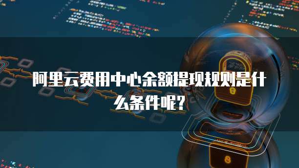 阿里云费用中心余额提现规则是什么条件呢?