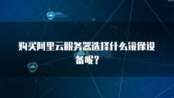 购买阿里云服务器选择什么镜像设备呢?