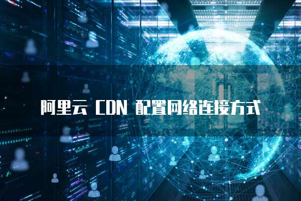 阿里云 CDN 配置网络连接方式