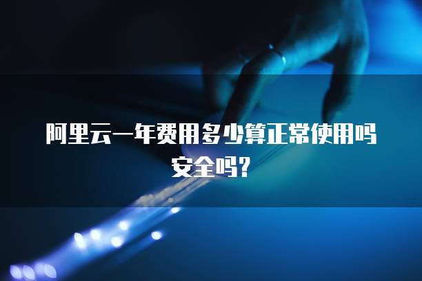 阿里云一年费用多少算正常使用吗安全吗?