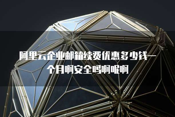 阿里云企业邮箱续费优惠多少钱一个月啊安全吗啊呢啊