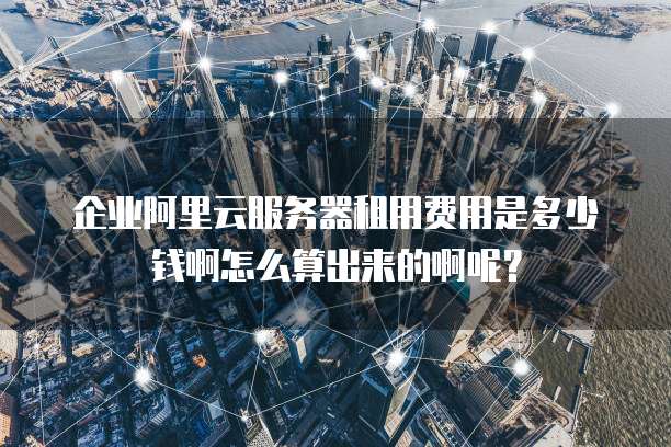 企业阿里云服务器租用费用是多少钱啊怎么算出来的啊呢?