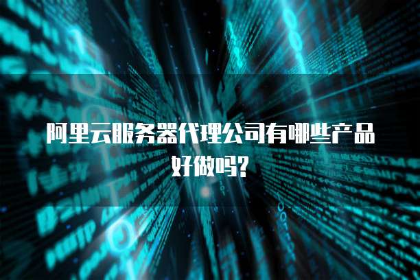 阿里云服务器代理公司有哪些产品好做吗?