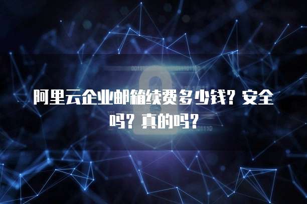 阿里云企业邮箱续费多少钱?安全吗?真的吗?