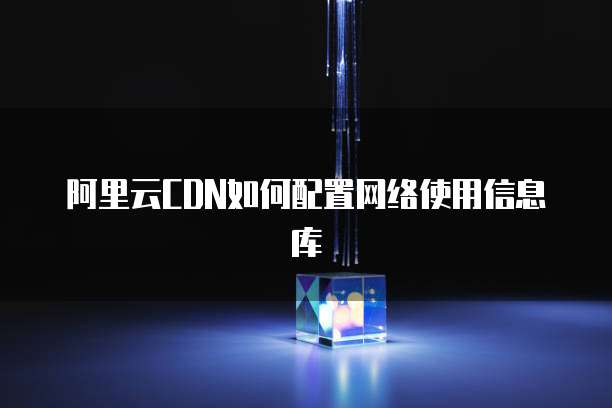 阿里云CDN如何配置网络使用信息库