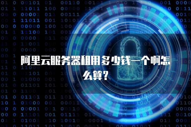阿里云服务器租用多少钱一个啊怎么算?