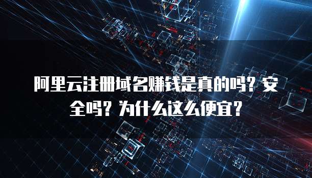 阿里云注册域名赚钱是真的吗?安全吗?为什么这么便宜?