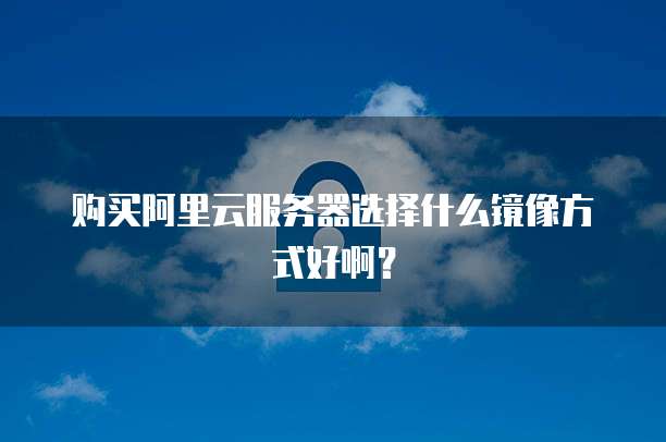 购买阿里云服务器选择什么镜像方式好啊?