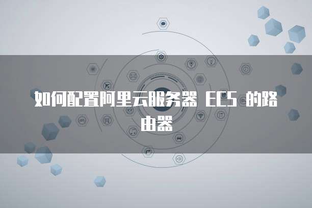 如何配置阿里云服务器 ECS 的路由器